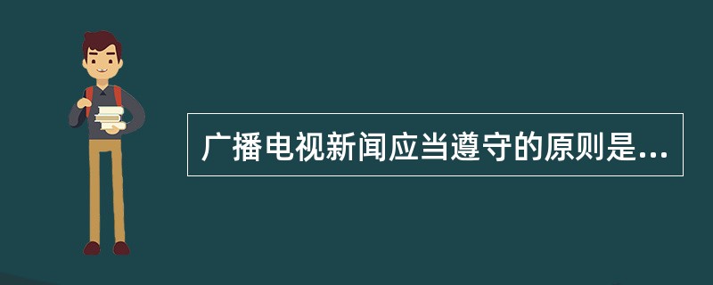 广播电视新闻应当遵守的原则是（）。