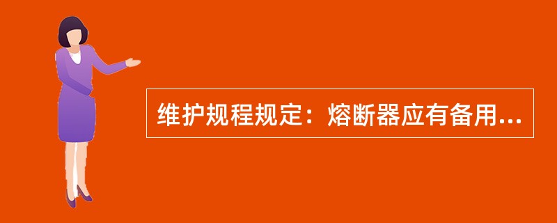 维护规程规定：熔断器应有备用，不应使用额定电流不明或不符合规定的熔断器。直流熔断