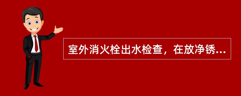 室外消火栓出水检查，在放净锈水后关闭，不应有漏水现象。（）