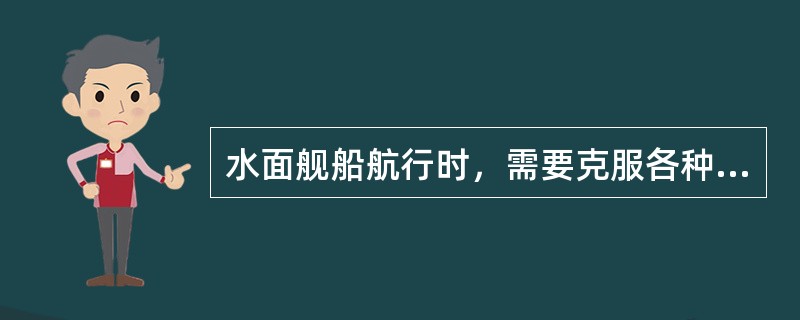 水面舰船航行时，需要克服各种阻力，主要包括粘压阻力、摩擦阻力、兴波阻力等，处于不