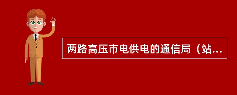 两路高压市电供电的通信局（站），一路作为主用，另一路作为备用电源。请列举主、备用