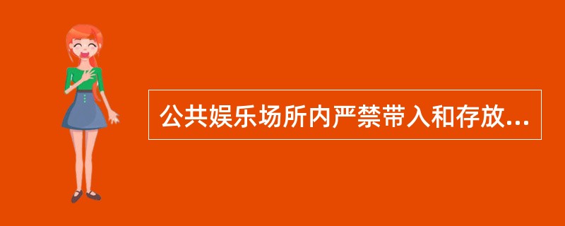 公共娱乐场所内严禁带入和存放（）。