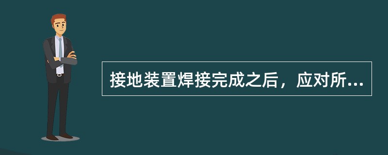 接地装置焊接完成之后，应对所有（）进行最后检查核实，并填写工程记录表。