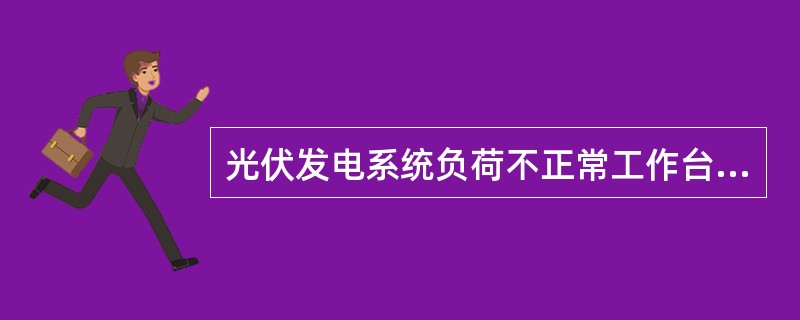 光伏发电系统负荷不正常工作台的可能原因主要包括（）。