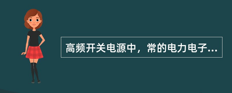 高频开关电源中，常的电力电子器件为（）。