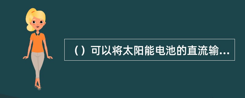 （）可以将太阳能电池的直流输出电能或者蓄电池的放电电能转变为交流电能。