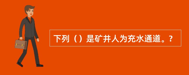 下列（）是矿井人为充水通道。?