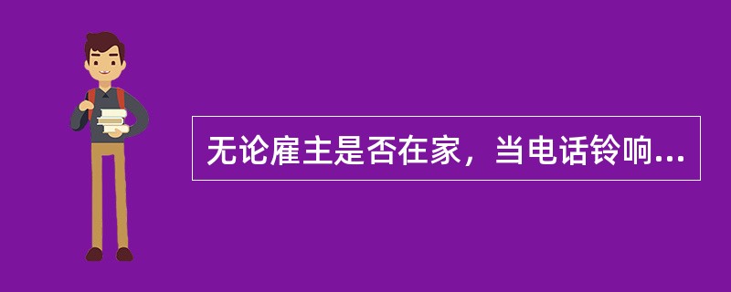 无论雇主是否在家，当电话铃响起，作为护理员都要主动去接电话。（）