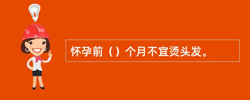 怀孕前（）个月不宜烫头发。