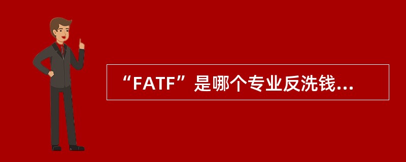 “FATF”是哪个专业反洗钱国际组织的英文缩写？
