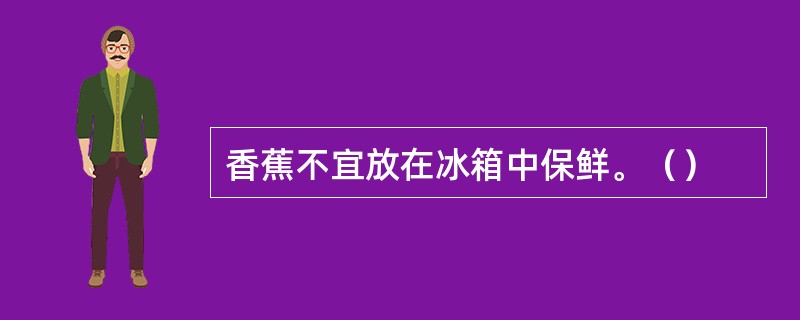 香蕉不宜放在冰箱中保鲜。（）