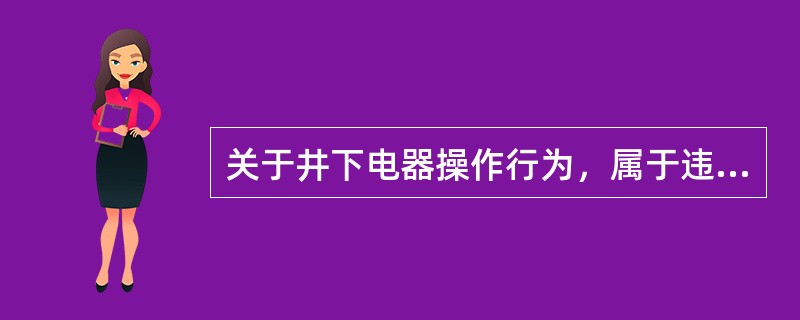 关于井下电器操作行为，属于违章作业的是（）。?