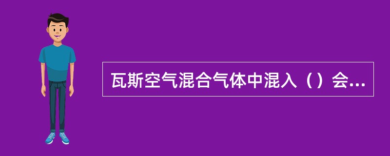 瓦斯空气混合气体中混入（）会增加瓦斯的爆炸性，降低瓦斯爆炸的浓度下限。