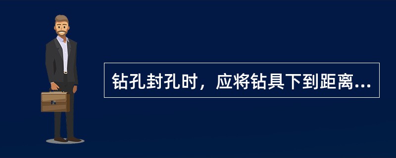 钻孔封孔时，应将钻具下到距离封闭层位下部2～3米处。用泵灌注砂浆，应采用边灌边提