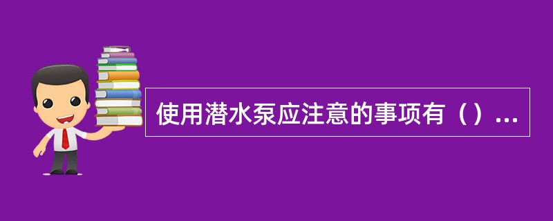 使用潜水泵应注意的事项有（）。?