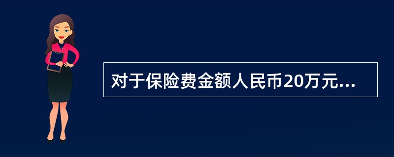 对于保险费金额人民币20万元以上或者外币等值2万美元以上且以转账形式缴纳的保险合