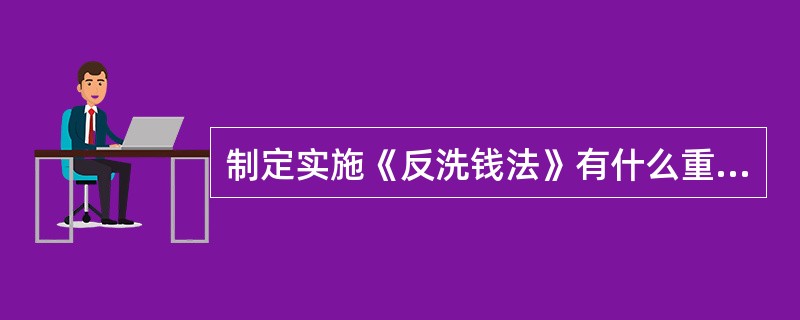 制定实施《反洗钱法》有什么重大意义？