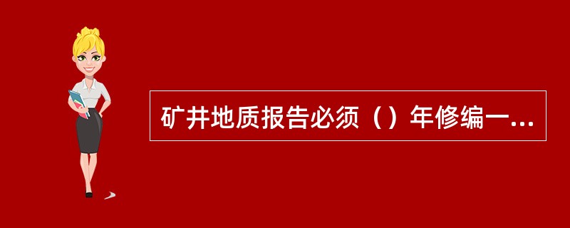 矿井地质报告必须（）年修编一次，并经省一级的主管部门审批