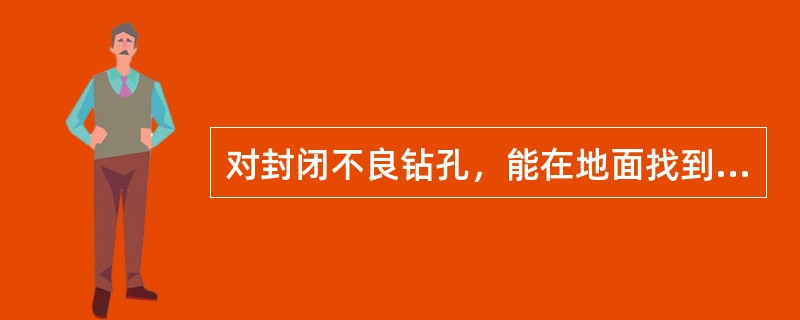 对封闭不良钻孔，能在地面找到位置的，尽量在地面安装钻机进行检查封堵。