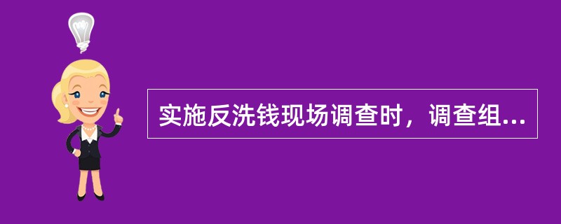 实施反洗钱现场调查时，调查组组长不应向金融机构说明调查目的和内容。