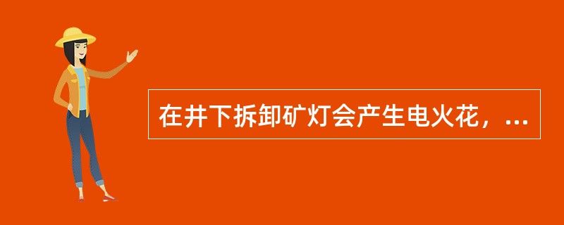 在井下拆卸矿灯会产生电火花，可引起瓦斯和煤尘爆炸事故。?