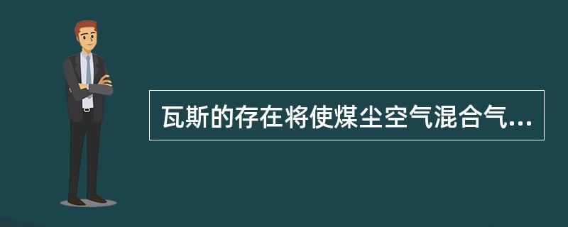 瓦斯的存在将使煤尘空气混合气体的爆炸下限降低。?