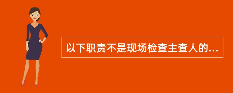 以下职责不是现场检查主查人的职责的是（）