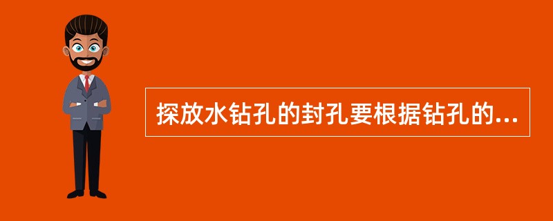 探放水钻孔的封孔要根据钻孔的瓦斯涌出、是否出水、水量大小、水压高低等情况，确定钻