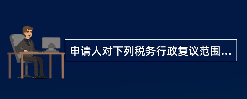 申请人对下列税务行政复议范围中的（）不服的，可以申请行政复议，也可以直接向人民法