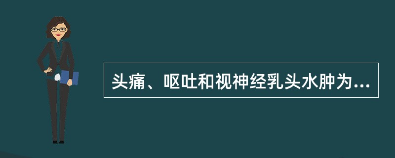 头痛、呕吐和视神经乳头水肿为（）