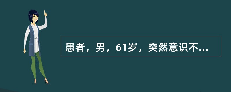 患者，男，61岁，突然意识不清1小时。头颅CT显示右侧大脑半球3cm×3cm×6