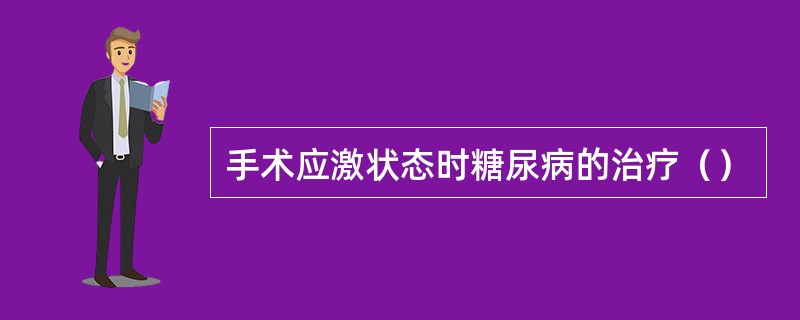 手术应激状态时糖尿病的治疗（）