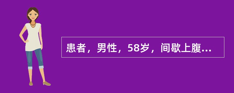 患者，男性，58岁，间歇上腹痛2年多，近3个月来症状加重，胃纳差，体重有所下降。