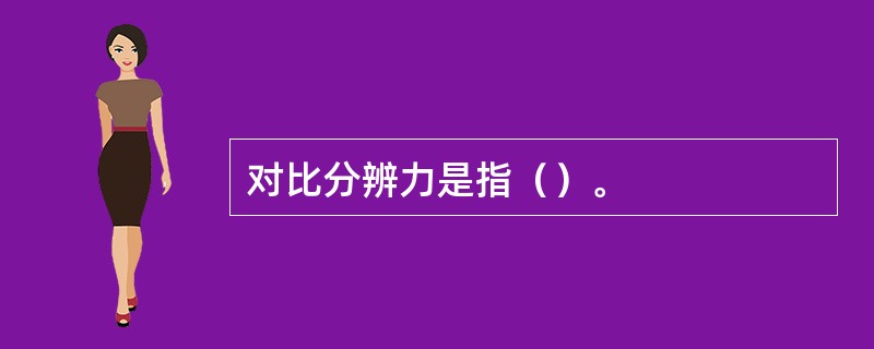 对比分辨力是指（）。