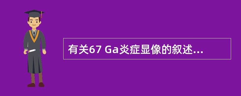 有关67 Ga炎症显像的叙述，不正确的是（）