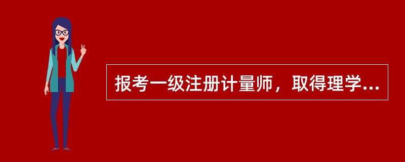 报考一级注册计量师，取得理学类或工学类专业大学本科学历，工作应当满（）年，其中从