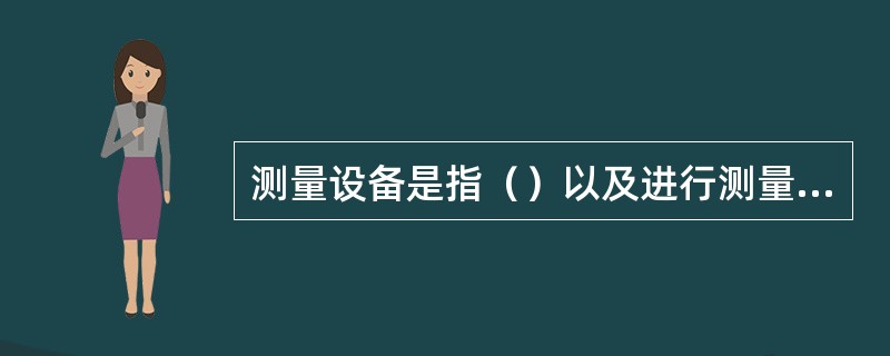 测量设备是指（）以及进行测量所必须的资料的总称。