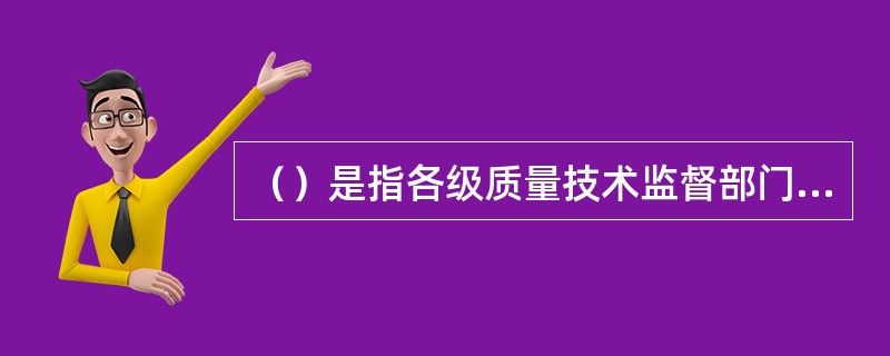 （）是指各级质量技术监督部门依法设置或着授权建立并经质量技术监督部门组织考核合格