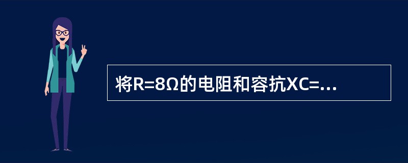 将R=8Ω的电阻和容抗XC=6Ω的电容器串接起来，接在频率为f=50Hz，U=1