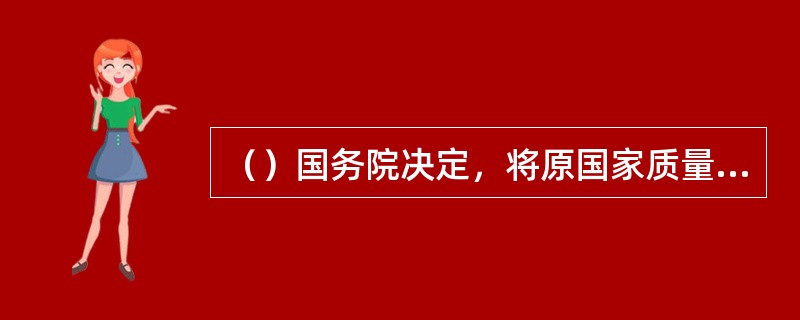 （）国务院决定，将原国家质量技术监督局、原国家出入境检验检疫局合并，组建国家质量