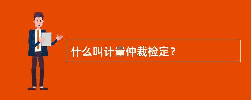 什么叫计量仲裁检定？