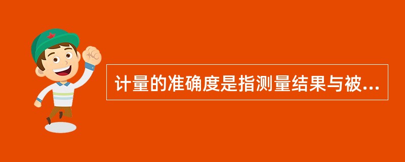 计量的准确度是指测量结果与被（）的一致程度。