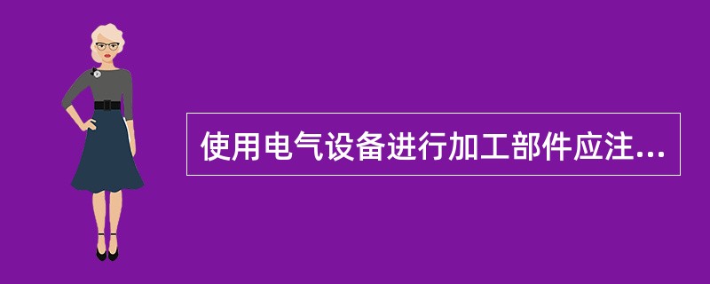 使用电气设备进行加工部件应注意什么？