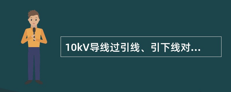 10kV导线过引线、引下线对电杆构件、拉线、电杆间的净空距离不应小于（）m