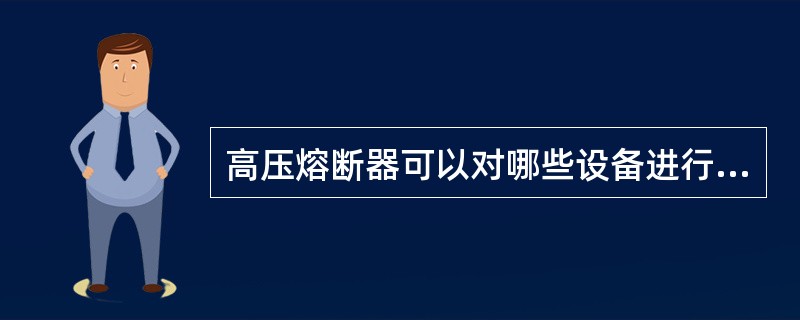 高压熔断器可以对哪些设备进行过载及短路保护？