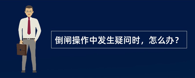 倒闸操作中发生疑问时，怎么办？