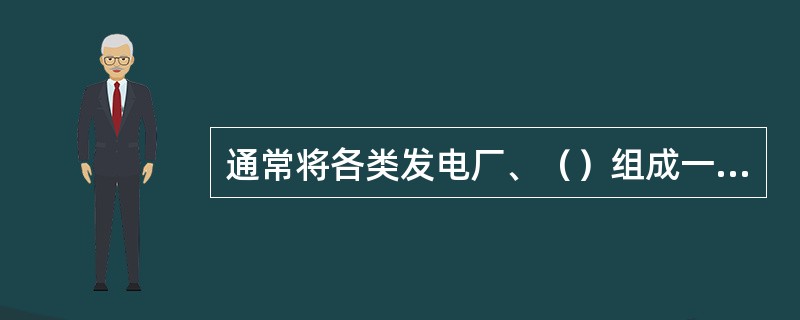 通常将各类发电厂、（）组成一个整体通称为动力系统。