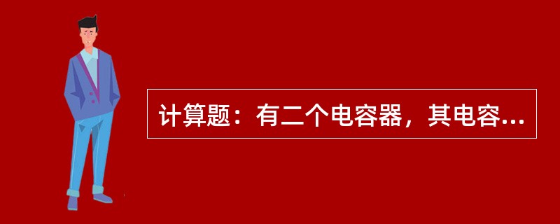 计算题：有二个电容器，其电容量分别为C1＝4F，C2＝6F，串接后接于120V直