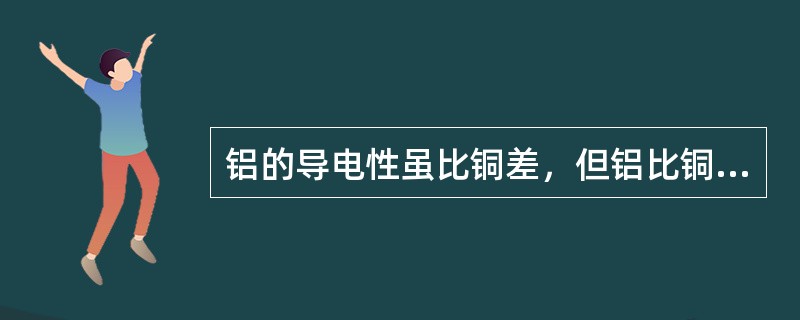 铝的导电性虽比铜差，但铝比铜多，价格便宜，密度为铜的（），故在一般情况多用（）作