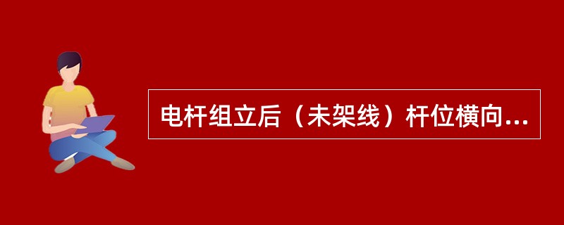 电杆组立后（未架线）杆位横向偏离线路中心线不应大于（）mm